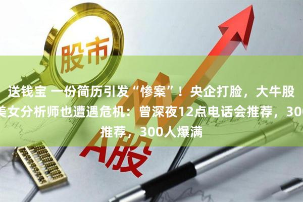 送钱宝 一份简历引发“惨案”！央企打脸，大牛股跌停，美女分析师也遭遇危机：曾深夜12点电话会推荐，300人爆满