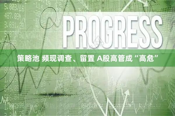 策略池 频现调查、留置 A股高管成“高危”