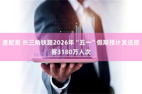 速配资 长三角铁路2026年“五一”假期预计发送旅客3180万人次