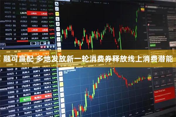 融可赢配 多地发放新一轮消费券释放线上消费潜能