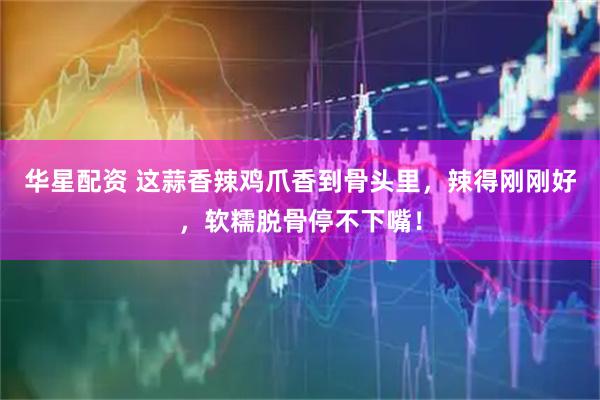 华星配资 这蒜香辣鸡爪香到骨头里，辣得刚刚好，软糯脱骨停不下嘴！