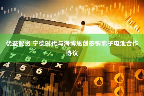 优益配资 宁德时代与海博思创签钠离子电池合作协议