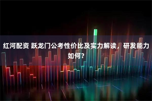 红河配资 跃龙门公考性价比及实力解读，研发能力如何？