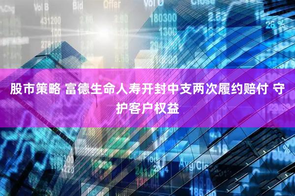 股市策略 富德生命人寿开封中支两次履约赔付 守护客户权益