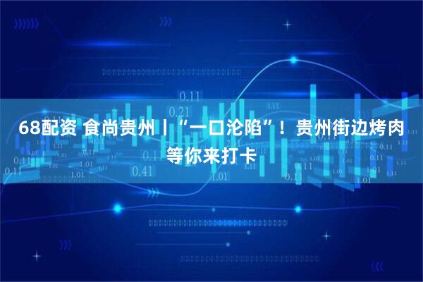 68配资 食尚贵州丨“一口沦陷”！贵州街边烤肉等你来打卡