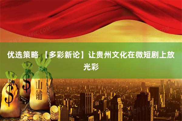 优选策略 【多彩新论】让贵州文化在微短剧上放光彩