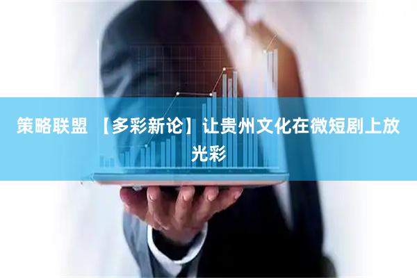 策略联盟 【多彩新论】让贵州文化在微短剧上放光彩