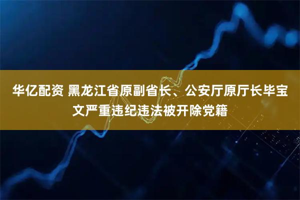 华亿配资 黑龙江省原副省长、公安厅原厅长毕宝文严重违纪违法被开除党籍