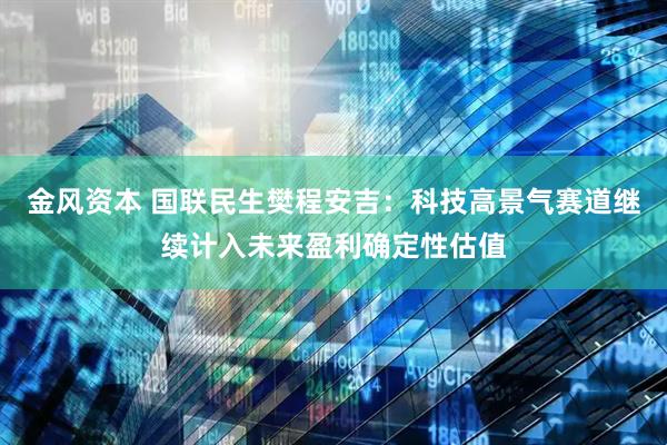 金风资本 国联民生樊程安吉：科技高景气赛道继续计入未来盈利确定性估值