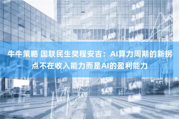 牛牛策略 国联民生樊程安吉：AI算力周期的新拐点不在收入能力而是AI的盈利能力