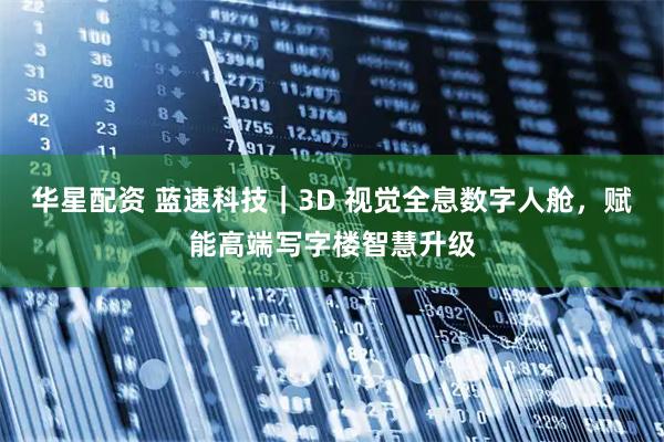 华星配资 蓝速科技｜3D 视觉全息数字人舱，赋能高端写字楼智慧升级