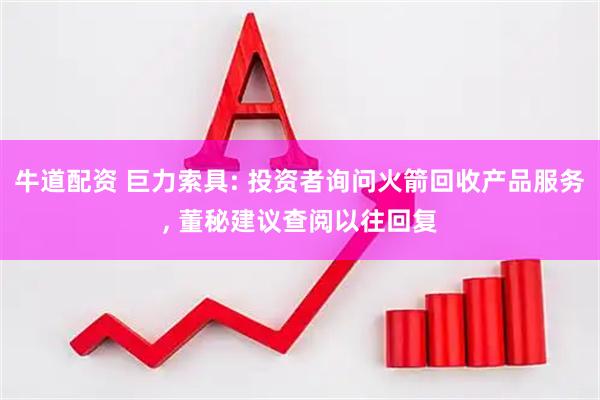 牛道配资 巨力索具: 投资者询问火箭回收产品服务, 董秘建议查阅以往回复