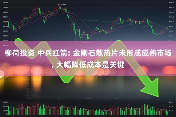 柳荷投资 中兵红箭: 金刚石散热片未形成成熟市场, 大幅降低成本是关键