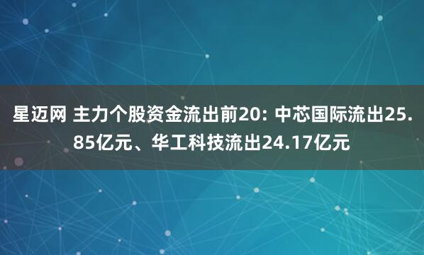 星迈网 主力个股资金流出前20: 中芯国际流出25.85亿元、华工科技流出24.17亿元