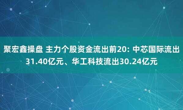 聚宏鑫操盘 主力个股资金流出前20: 中芯国际流出31.40亿元、华工科技流出30.24亿元