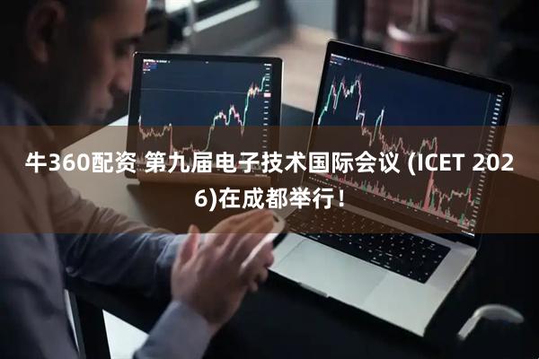 牛360配资 第九届电子技术国际会议 (ICET 2026)在成都举行！