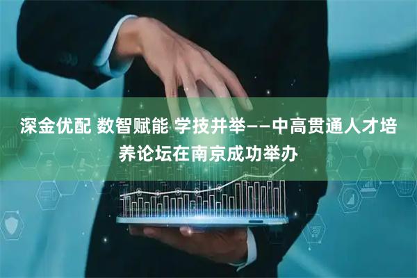 深金优配 数智赋能 学技并举——中高贯通人才培养论坛在南京成功举办