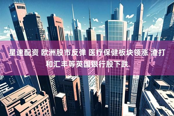 星速配资 欧洲股市反弹 医疗保健板块领涨 渣打和汇丰等英国银行股下跌