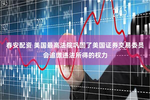 春安配资 美国最高法院巩固了美国证券交易委员会追缴违法所得的权力
