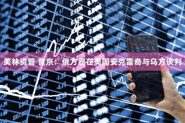 美林资管 普京：俄方愿在美国安克雷奇与乌方谈判