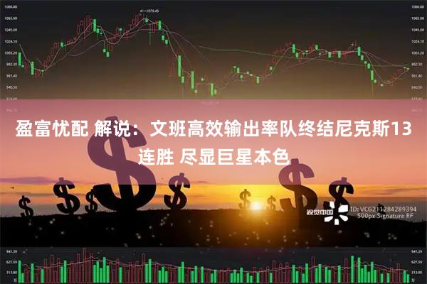 盈富忧配 解说：文班高效输出率队终结尼克斯13连胜 尽显巨星本色
