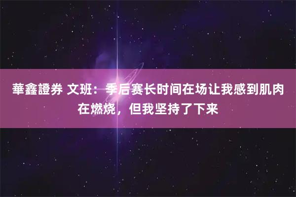 華鑫證券 文班：季后赛长时间在场让我感到肌肉在燃烧，但我坚持了下来