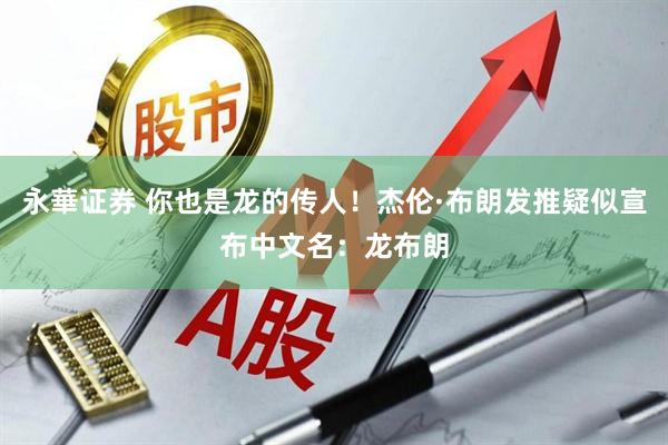 永華证券 你也是龙的传人！杰伦·布朗发推疑似宣布中文名：龙布朗