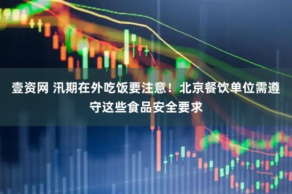壹资网 汛期在外吃饭要注意！北京餐饮单位需遵守这些食品安全要求