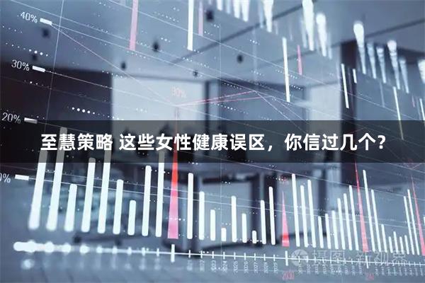 至慧策略 这些女性健康误区，你信过几个？
