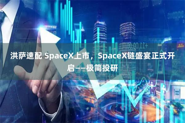 洪萨速配 SpaceX上市，SpaceX链盛宴正式开启——极简投研