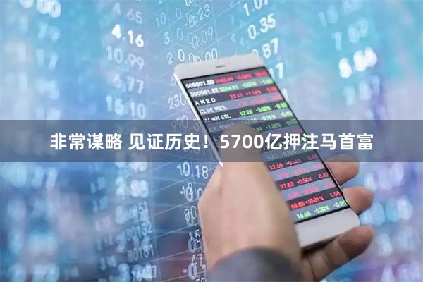 非常谋略 见证历史！5700亿押注马首富