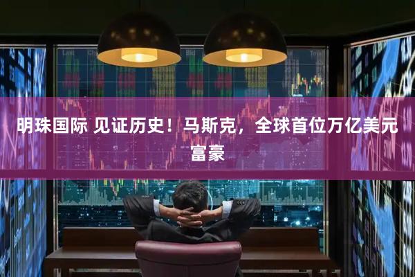 明珠国际 见证历史！马斯克，全球首位万亿美元富豪