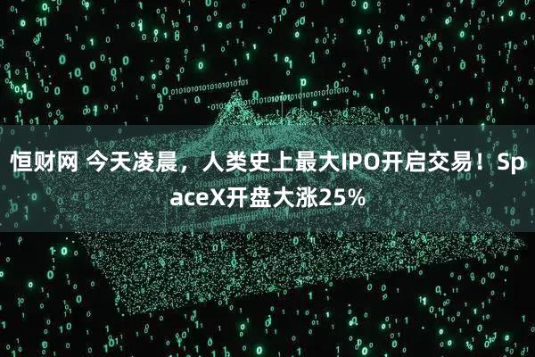 恒财网 今天凌晨，人类史上最大IPO开启交易！SpaceX开盘大涨25%