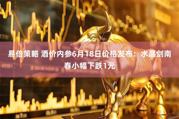 易倍策略 酒价内参6月18日价格发布：水晶剑南春小幅下跌1元