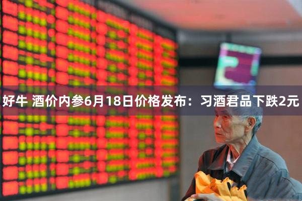 好牛 酒价内参6月18日价格发布：习酒君品下跌2元