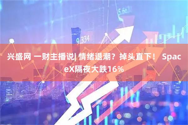 兴盛网 一财主播说| 情绪退潮？掉头直下！ SpaceX隔夜大跌16%