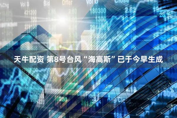 天牛配资 第8号台风“海高斯”已于今早生成