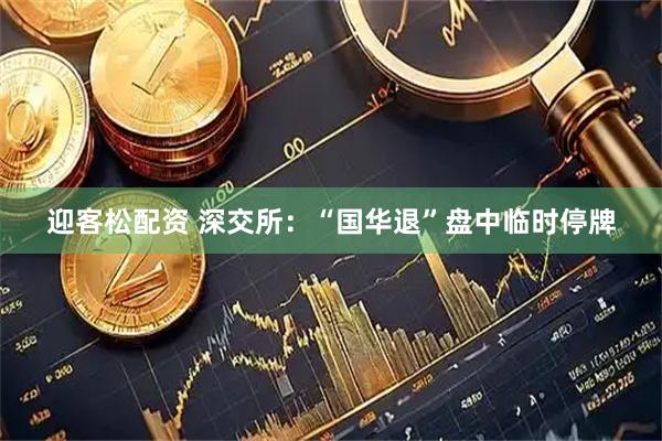 迎客松配资 深交所：“国华退”盘中临时停牌