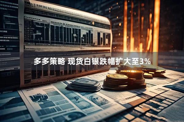多多策略 现货白银跌幅扩大至3%