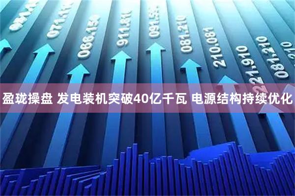 盈珑操盘 发电装机突破40亿千瓦 电源结构持续优化