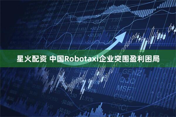 星火配资 中国Robotaxi企业突围盈利困局
