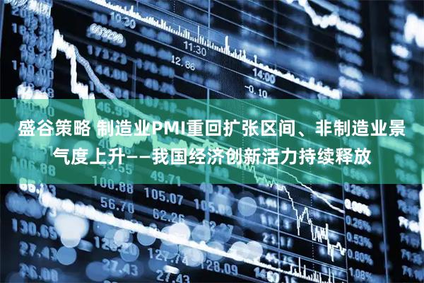 盛谷策略 制造业PMI重回扩张区间、非制造业景气度上升——我国经济创新活力持续释放