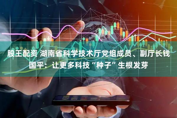 股王配资 湖南省科学技术厅党组成员、副厅长钱国平：让更多科技“种子”生根发芽