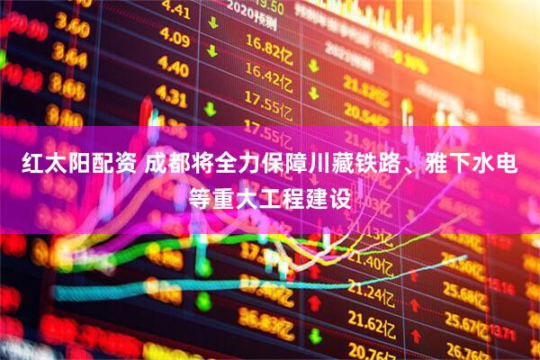 红太阳配资 成都将全力保障川藏铁路、雅下水电等重大工程建设