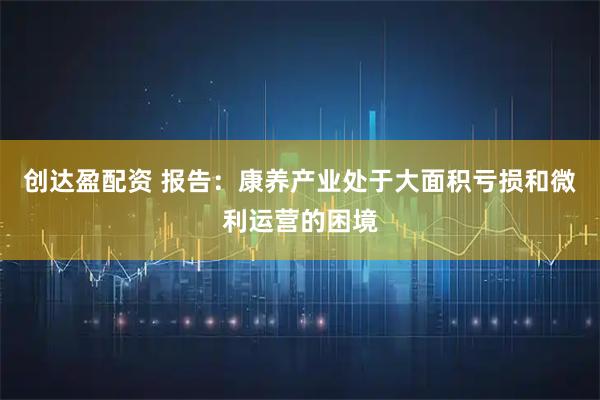 创达盈配资 报告：康养产业处于大面积亏损和微利运营的困境