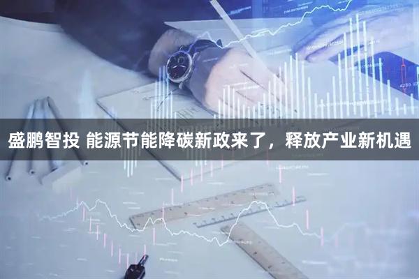 盛鹏智投 能源节能降碳新政来了，释放产业新机遇