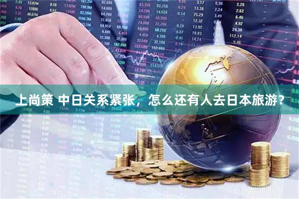 上尚策 中日关系紧张，怎么还有人去日本旅游？