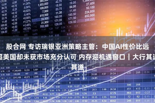 股合网 专访瑞银亚洲策略主管：中国AI性价比远超美国却未获市场充分认可 内存迎机遇窗口｜大行其道