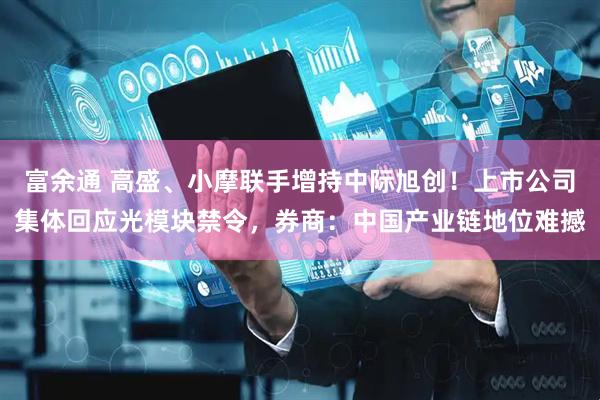 富余通 高盛、小摩联手增持中际旭创！上市公司集体回应光模块禁令，券商：中国产业链地位难撼