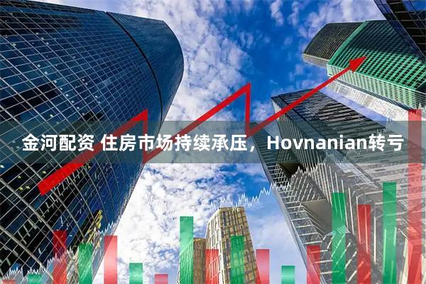 金河配资 住房市场持续承压，Hovnanian转亏